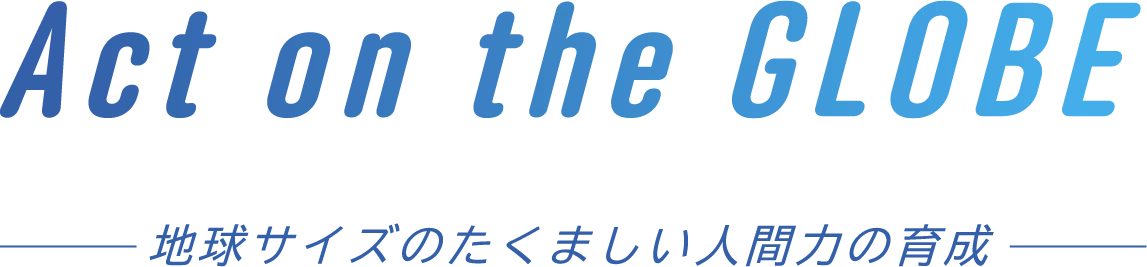Act on the GLOBE 地球サイズのたくましい人間力の育成
